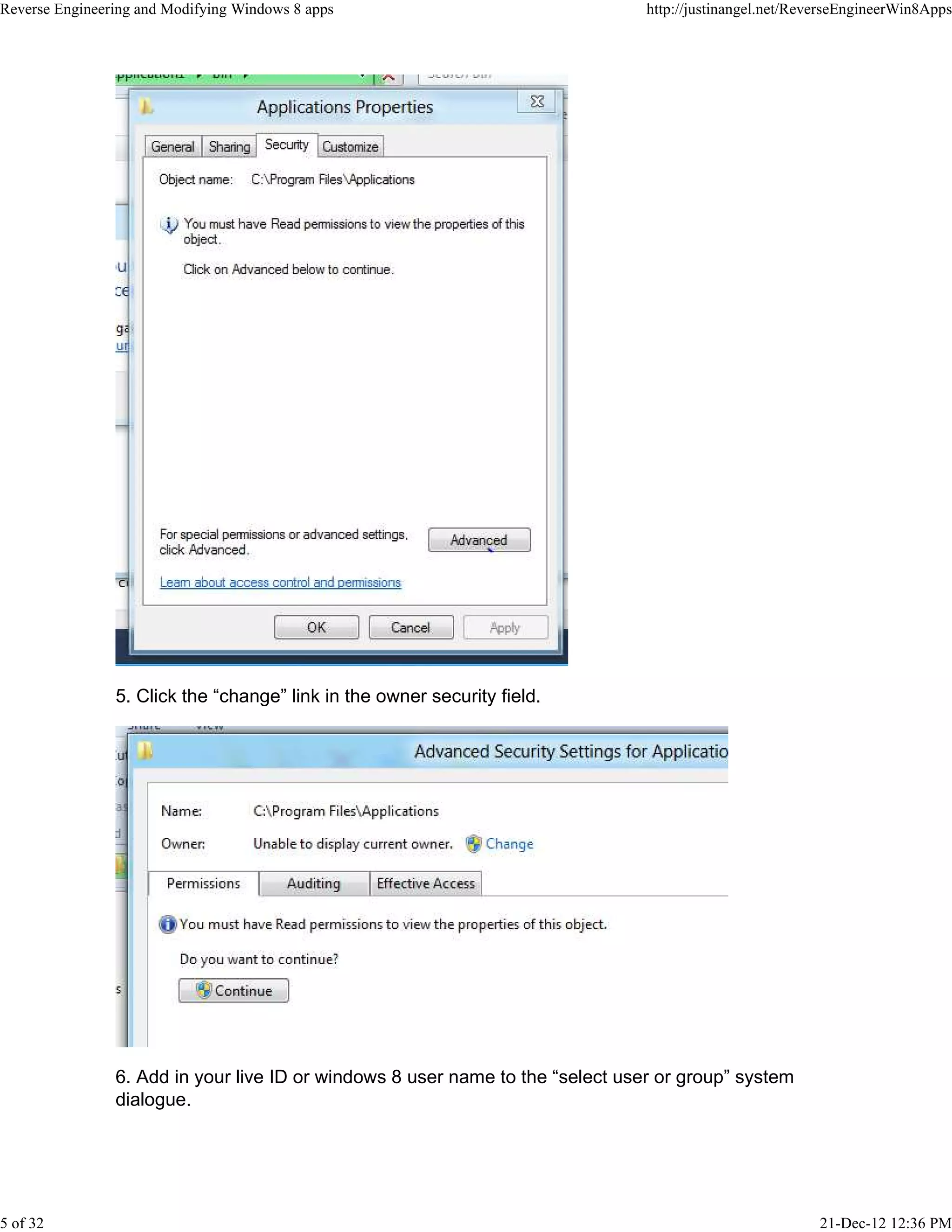 5. Click the “change” link in the owner security field.
6. Add in your live ID or windows 8 user name to the “select user or group” system
dialogue.
Reverse Engineering and Modifying Windows 8 apps http://justinangel.net/ReverseEngineerWin8Apps
5 of 32 21-Dec-12 12:36 PM
 