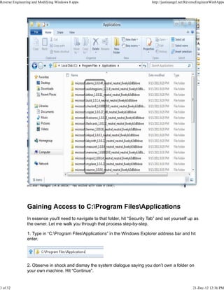 Gaining Access to C:Program FilesApplications
In essence you’ll need to navigate to that folder, hit “Security Tab” and set yourself up as
the owner. Let me walk you through that process step-by-step.
1. Type in “C:Program FilesApplications” in the Windows Explorer address bar and hit
enter.
2. Observe in shock and dismay the system dialogue saying you don’t own a folder on
your own machine. Hit “Continue”.
Reverse Engineering and Modifying Windows 8 apps http://justinangel.net/ReverseEngineerWin8Apps
3 of 32 21-Dec-12 12:36 PM
 