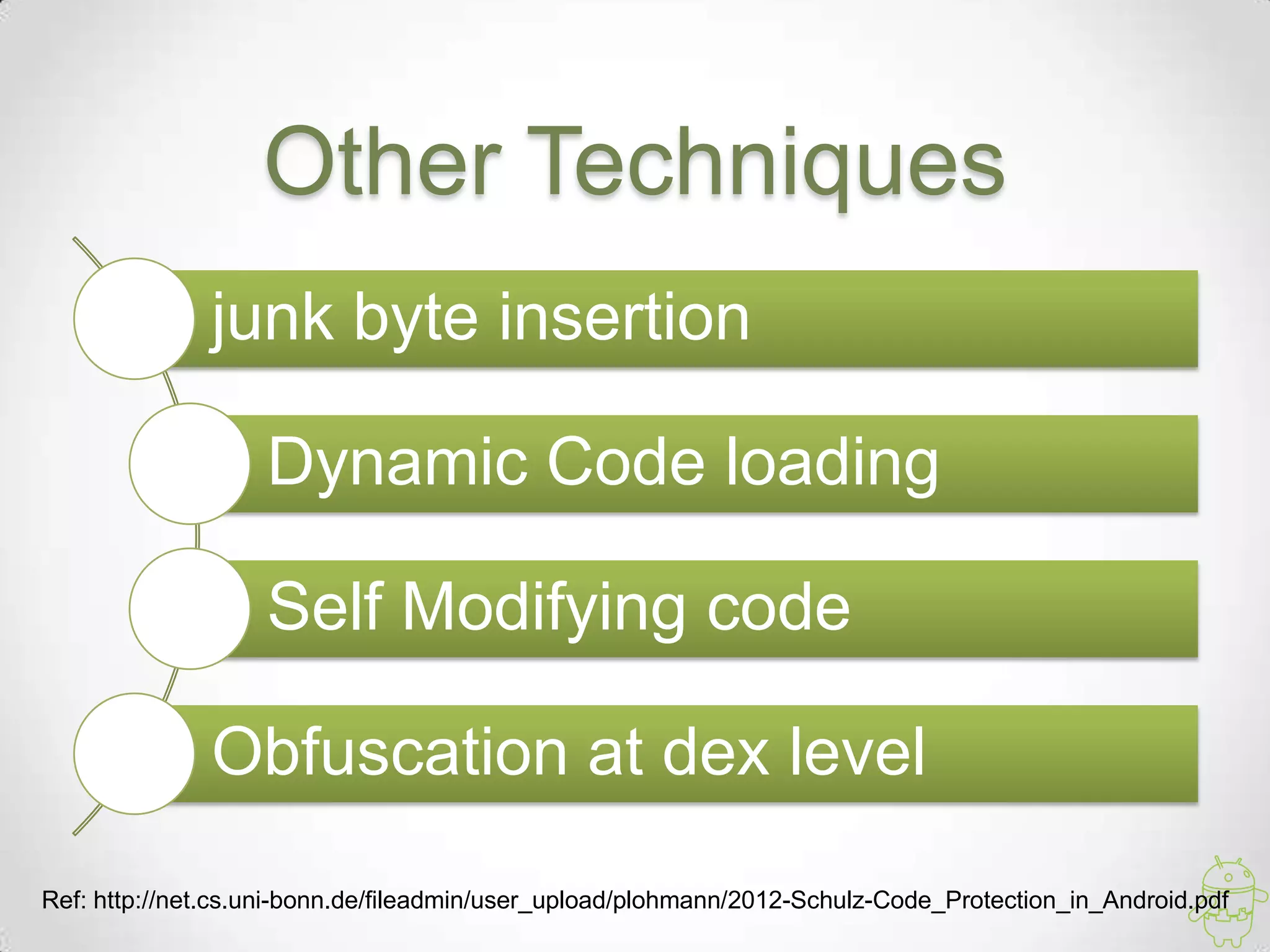 Other Techniques
              junk byte insertion

                   Dynamic Code loading

                   Self Modifying code

              Obfuscation at dex level
Ref: http://net.cs.uni-bonn.de/fileadmin/user_upload/plohmann/2012-Schulz-Code_Protection_in_Android.pdf
 