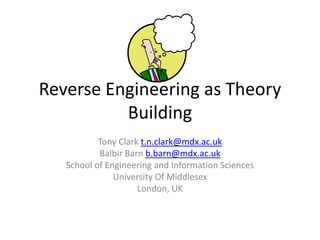 Reverse Engineering as Theory Building Tony Clark t.n.clark@mdx.ac.uk Balbir Barn b.barn@mdx.ac.uk School of Engineering and Information Sciences University Of Middlesex London, UK 