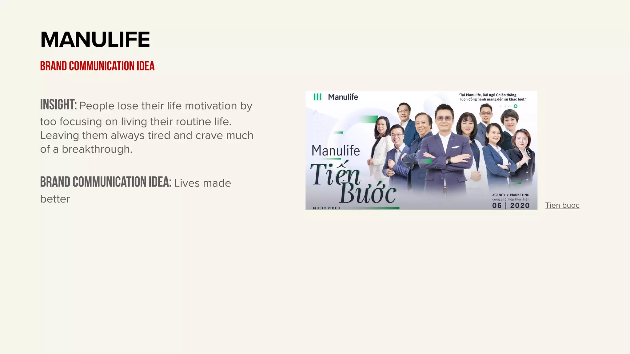 Insight: People lose their life motivation by
too focusing on living their routine life.
Leaving them always tired and crave much
of a breakthrough.
Brand communication idea: Lives made
better
MANULIFE
BRAND communication idea
Tien buoc
 
