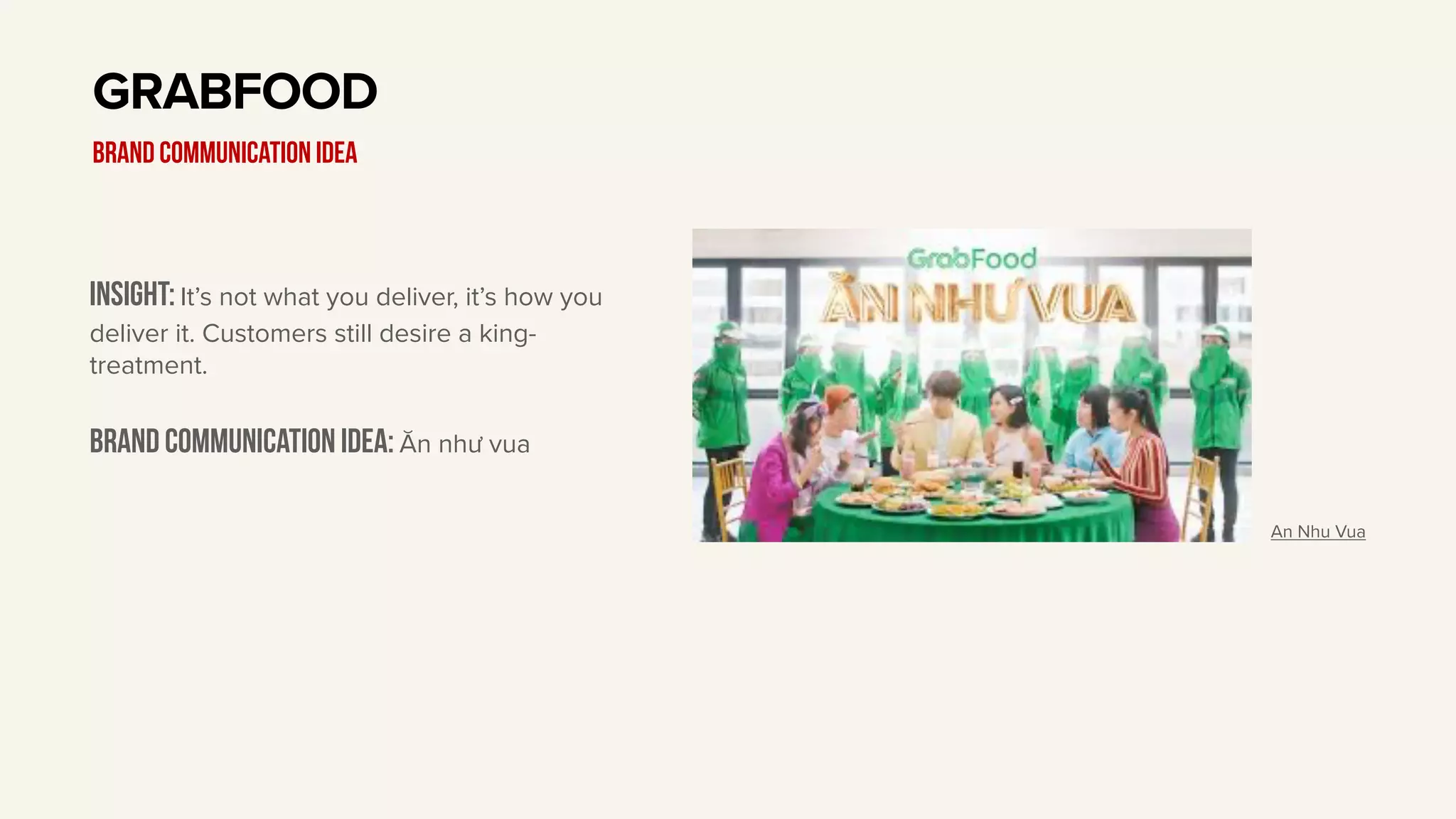 Insight: It’s not what you deliver, it’s how you
deliver it. Customers still desire a king-
treatment.
Brand communication idea: Ăn như vua
GRABFOOD
BRAND communication idea
An Nhu Vua
 
