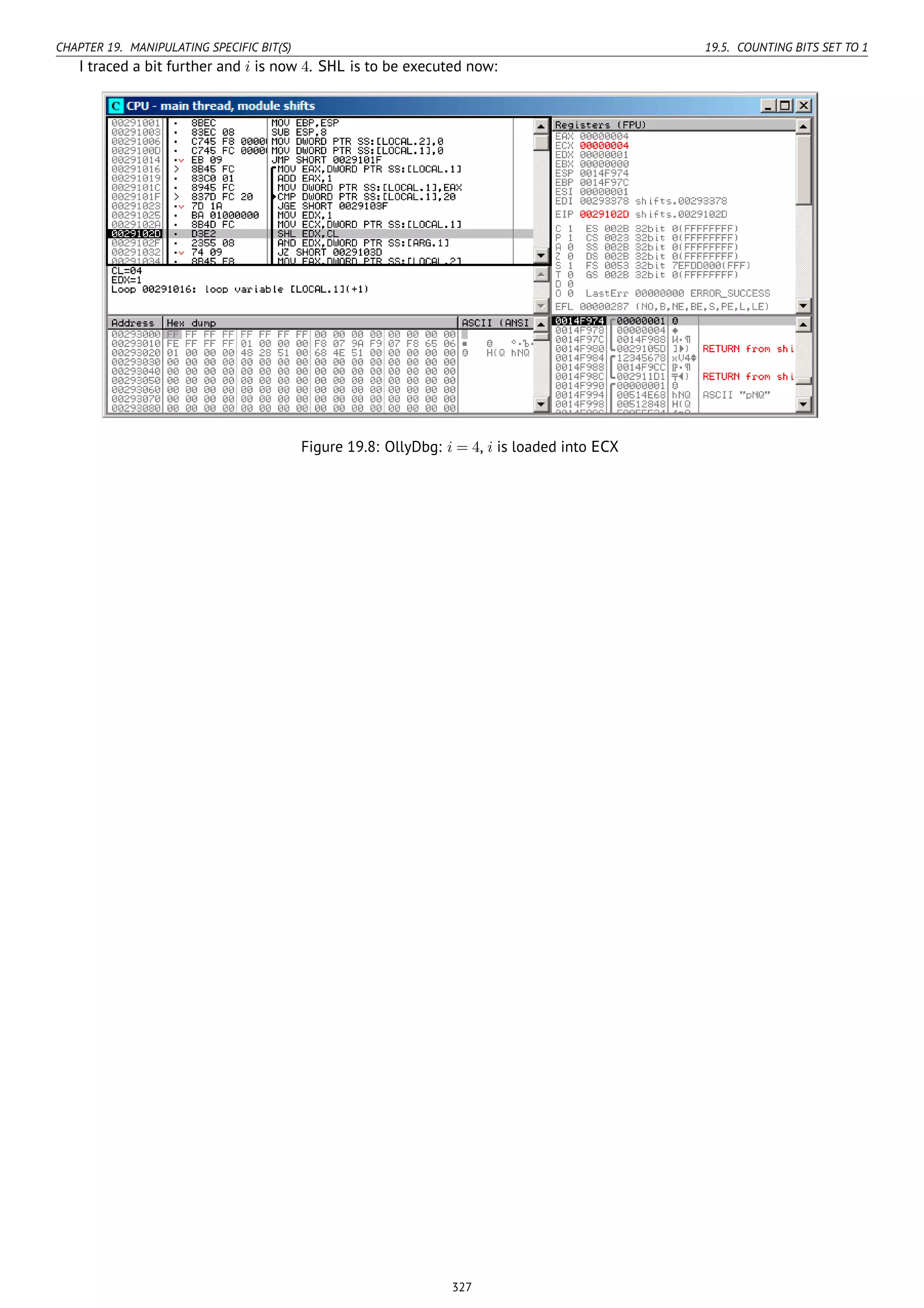CHAPTER 19. MANIPULATING SPECIFIC BIT(S) 19.5. COUNTING BITS SET TO 1
I traced a bit further and i is now 4. SHL is to be executed now:
Figure 19.8: OllyDbg: i = 4, i is loaded into ECX
327
 
