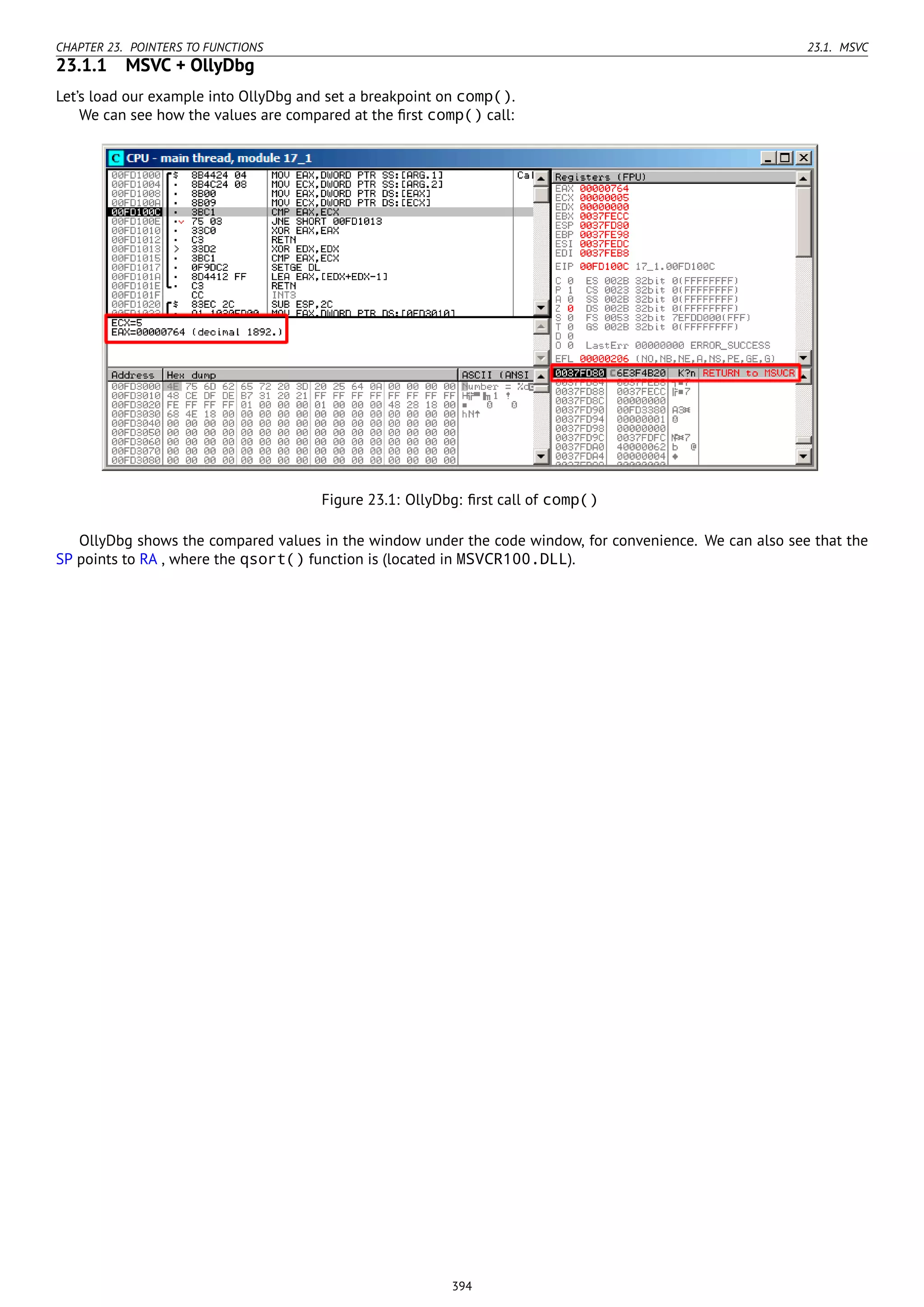 CHAPTER 23. POINTERS TO FUNCTIONS 23.1. MSVC
23.1.1 MSVC + OllyDbg
Let’s load our example into OllyDbg and set a breakpoint on comp().
We can see how the values are compared at the ﬁrst comp() call:
Figure 23.1: OllyDbg: ﬁrst call of comp()
OllyDbg shows the compared values in the window under the code window, for convenience. We can also see that the
SP points to RA , where the qsort() function is (located in MSVCR100.DLL).
394
 