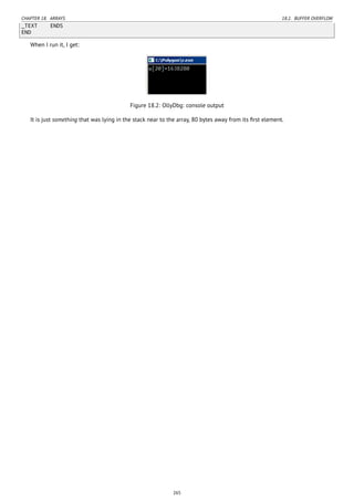 CHAPTER 18. ARRAYS 18.2. BUFFER OVERFLOW
_TEXT ENDS
END
When I run it, I get:
Figure 18.2: OllyDbg: console output
It is just something that was lying in the stack near to the array, 80 bytes away from its ﬁrst element.
265
 