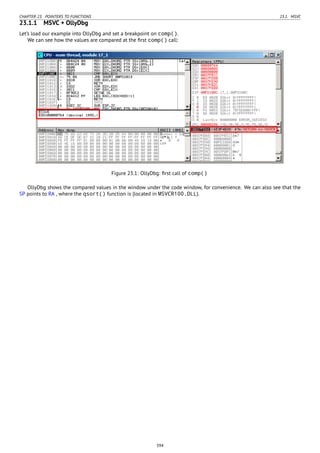 CHAPTER 23. POINTERS TO FUNCTIONS 23.1. MSVC
23.1.1 MSVC + OllyDbg
Let’s load our example into OllyDbg and set a breakpoint on comp().
We can see how the values are compared at the ﬁrst comp() call:
Figure 23.1: OllyDbg: ﬁrst call of comp()
OllyDbg shows the compared values in the window under the code window, for convenience. We can also see that the
SP points to RA , where the qsort() function is (located in MSVCR100.DLL).
394
 