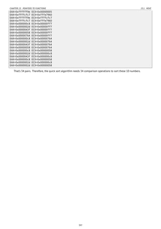 CHAPTER 23. POINTERS TO FUNCTIONS 23.1. MSVC
EAX=0xffffff9e ECX=0x00000005
EAX=0xffffcfc7 ECX=0xfffe7960
EAX=0xffffff9e ECX=0xffffcfc7
EAX=0xffffcfc7 ECX=0xfffe7960
EAX=0x000000c8 ECX=0x00000ff7
EAX=0x0000002d ECX=0x00000ff7
EAX=0x0000043f ECX=0x00000ff7
EAX=0x00000058 ECX=0x00000ff7
EAX=0x00000764 ECX=0x00000ff7
EAX=0x000000c8 ECX=0x00000764
EAX=0x0000002d ECX=0x00000764
EAX=0x0000043f ECX=0x00000764
EAX=0x00000058 ECX=0x00000764
EAX=0x000000c8 ECX=0x00000058
EAX=0x0000002d ECX=0x000000c8
EAX=0x0000043f ECX=0x000000c8
EAX=0x000000c8 ECX=0x00000058
EAX=0x0000002d ECX=0x000000c8
EAX=0x0000002d ECX=0x00000058
That’s 34 pairs. Therefore, the quick sort algorithm needs 34 comparison operations to sort these 10 numbers.
397
 