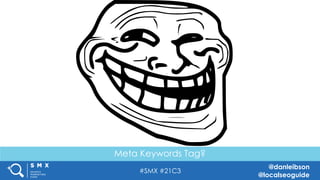 #SMX #21C3
@danleibson
@localseoguide
THANK YOU!
SEE YOU AT THE NEXT #SMX
Reverse Engineering Google’s Local
Search Algorithm
Meta Keywords Tag?
 