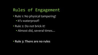 Rules of Engagement
• Rule 1: No physical tampering!
• it’s waterproof!
• Rule 2: Do not brick it!
• Almost did, several t...