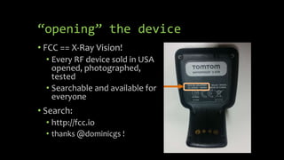 “opening” the device
• FCC == X-Ray Vision!
• Every RF device sold in USA
opened, photographed,
tested
• Searchable and av...