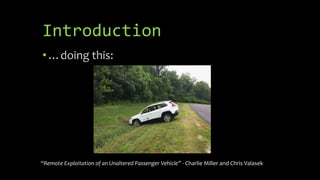 Introduction
•…doing this:
“Remote Exploitation of an Unaltered Passenger Vehicle” - Charlie Miller and Chris Valasek
 