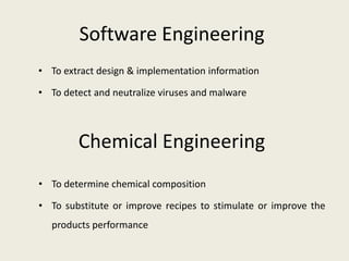 Software Engineering
• To extract design & implementation information

• To detect and neutralize viruses and malware



        Chemical Engineering
• To determine chemical composition

• To substitute or improve recipes to stimulate or improve the
  products performance
 