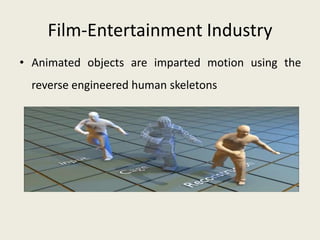 Film-Entertainment Industry
• Animated objects are imparted motion using the
  reverse engineered human skeletons
 