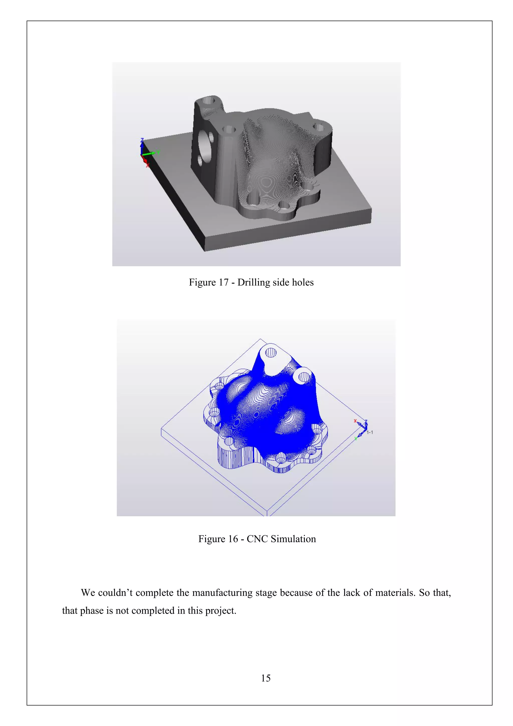 15
We couldn’t complete the manufacturing stage because of the lack of materials. So that,
that phase is not completed in this project.
Figure 17 - Drilling side holes
Figure 16 - CNC Simulation
 