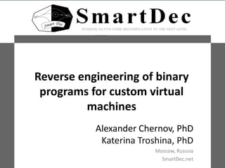 Reverse engineering of binary
programs for custom virtual
machines
Alexander Chernov, PhD
Katerina Troshina, PhD
Moscow, Russsia
SmartDec.net
 