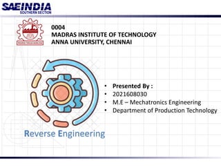 Reverse Engineering
0004
MADRAS INSTITUTE OF TECHNOLOGY
ANNA UNIVERSITY, CHENNAI
• Presented By :
• 2021608030
• M.E – Mechatronics Engineering
• Department of Production Technology
 