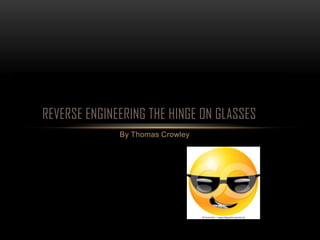REVERSE ENGINEERING THE HINGE ON GLASSES
              By Thomas Crowley
 