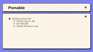 Pwnable
● Common binary file
○ PE file (.exe or .dll)
○ ELF file (elf)
○ Python file (pyc or py)
 