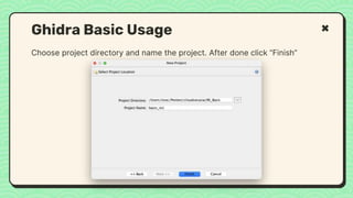 Choose project directory and name the project. After done click “Finish”
Ghidra Basic Usage
 