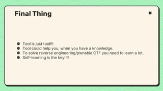 ● Tool is just tool!!!
● Tool could help you, when you have a knowledge.
● To solve reverse engineering/pwnable CTF you need to learn a lot.
● Self-learning is the key!!!!
Final Thing
 