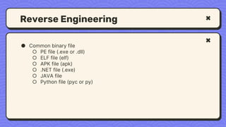 Reverse Engineering
● Common binary file
○ PE file (.exe or .dll)
○ ELF file (elf)
○ APK file (apk)
○ .NET file (.exe)
○ JAVA file
○ Python file (pyc or py)
 