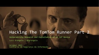 Hacking The TomTom Runner Part 2
Vulnerability Research and Exploitation of an IoT Device
Luis Grangeia | @lgrangeia
October 2015
Confraria de Segurança da Informação
 