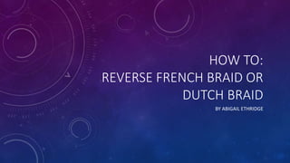 HOW TO:
REVERSE FRENCH BRAID OR
DUTCH BRAID
BY ABIGAIL ETHRIDGE
 