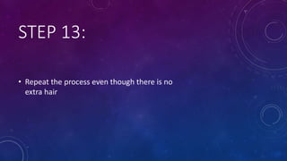 STEP 13:
• Repeat the process even though there is no
extra hair
 