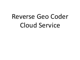 Reverse Geo Coder
Cloud Service
 