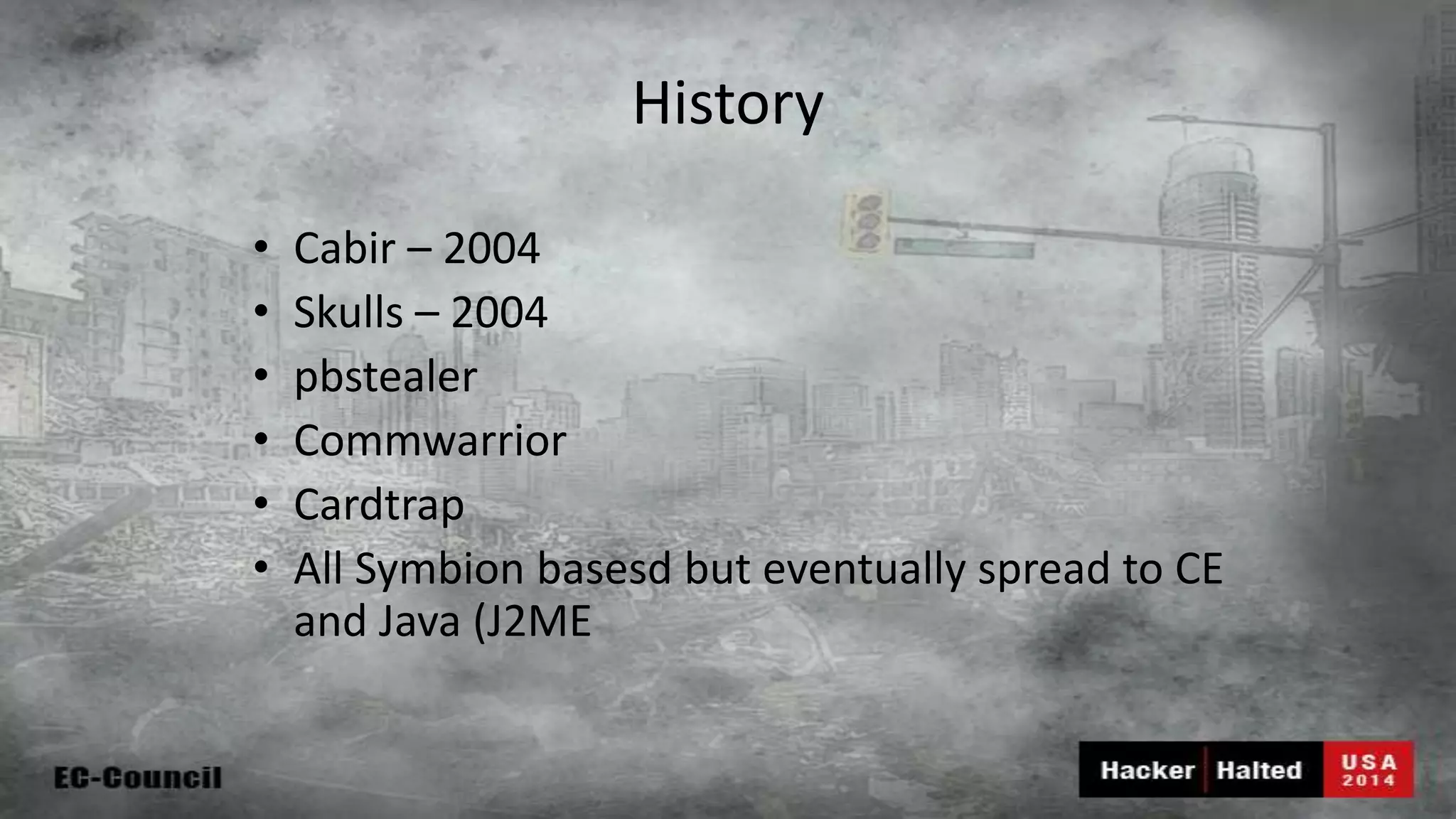 History • Cabir – 2004 • Skulls – 2004 • pbstealer • Commwarrior • Cardtrap • All Symbion basesd but eventually spread to CE and Java (J2ME 