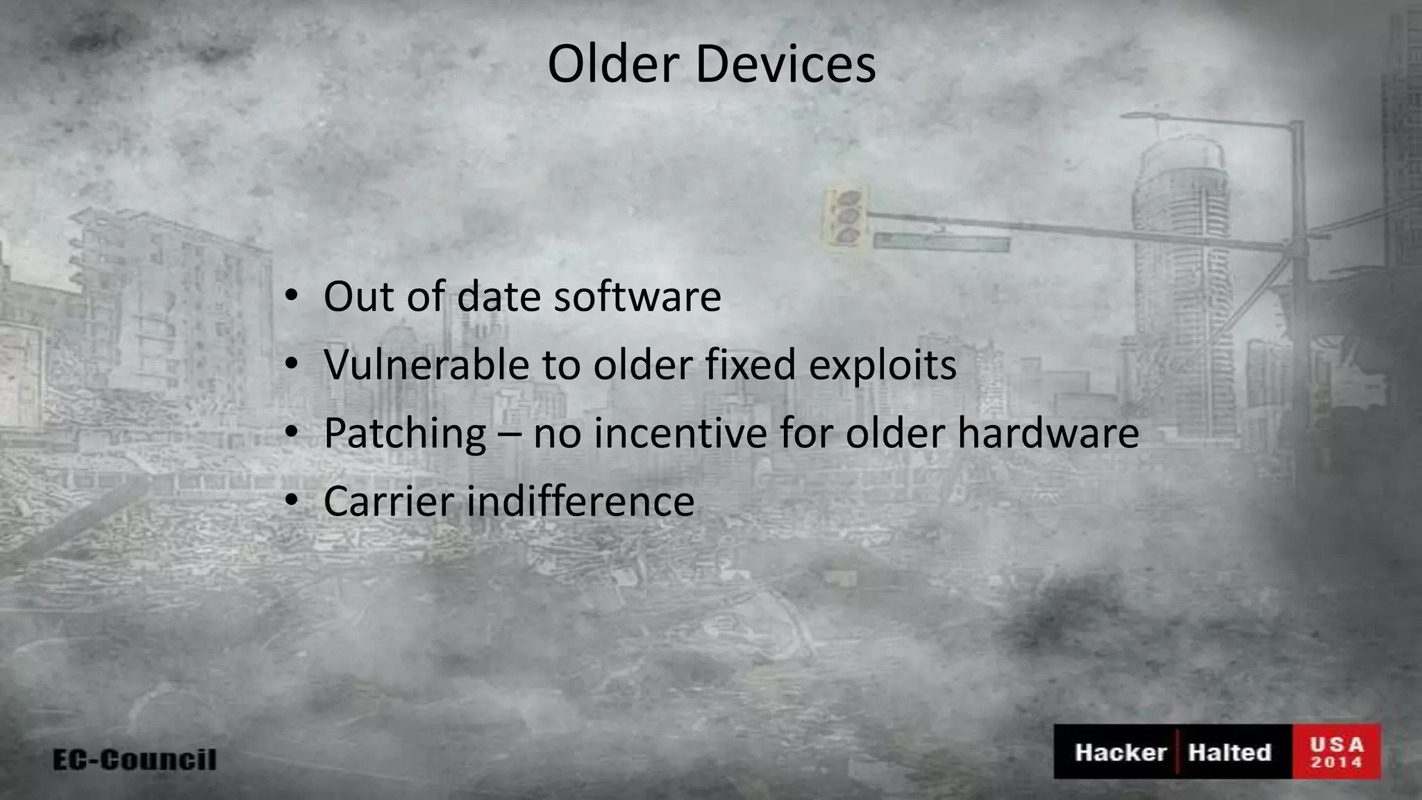 Older Devices • Out of date software • Vulnerable to older fixed exploits • Patching – no incentive for older hardware • Carrier indifference 
