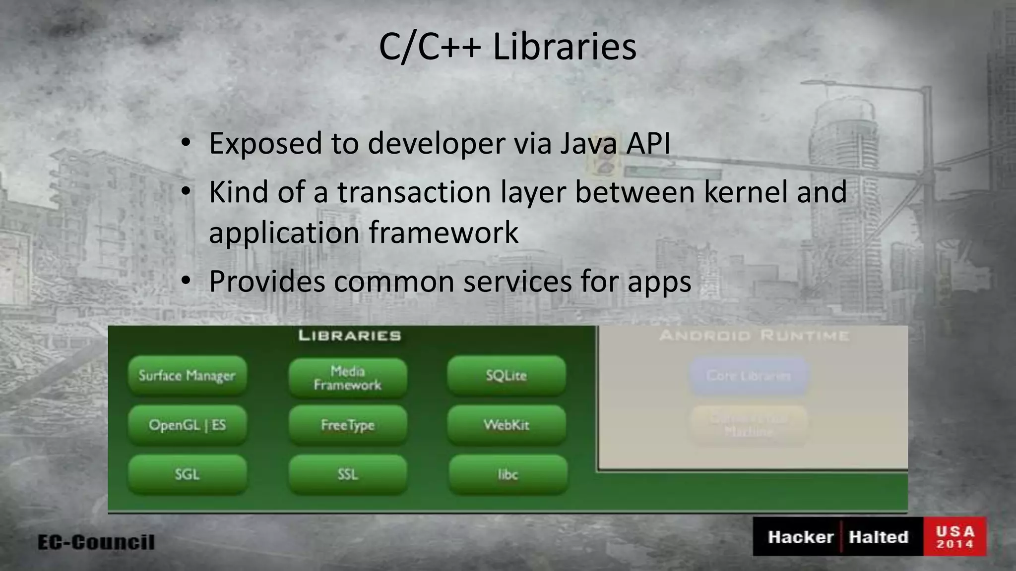 C/C++ Libraries • Exposed to developer via Java API • Kind of a transaction layer between kernel and application framework • Provides common services for apps 