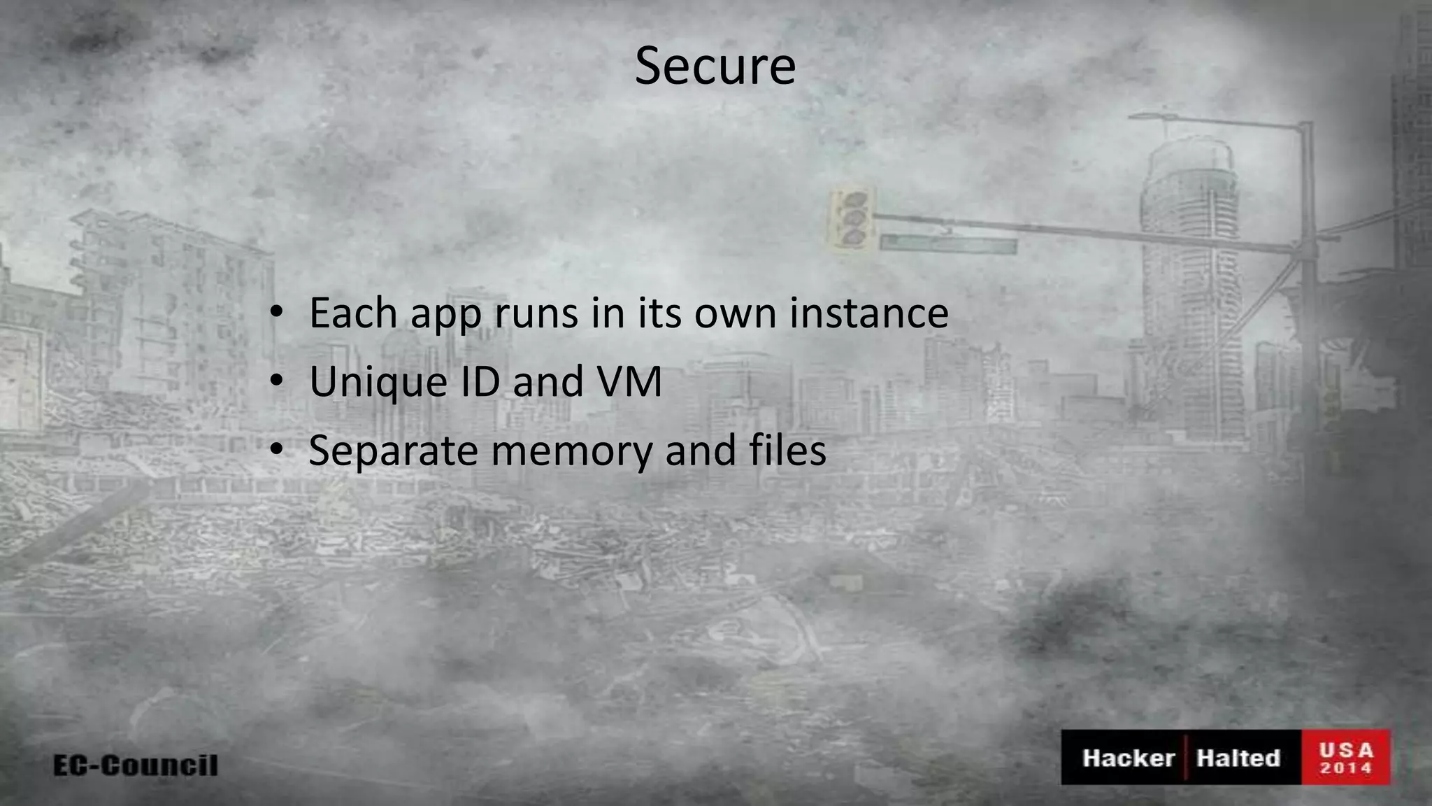 Secure • Each app runs in its own instance • Unique ID and VM • Separate memory and files 