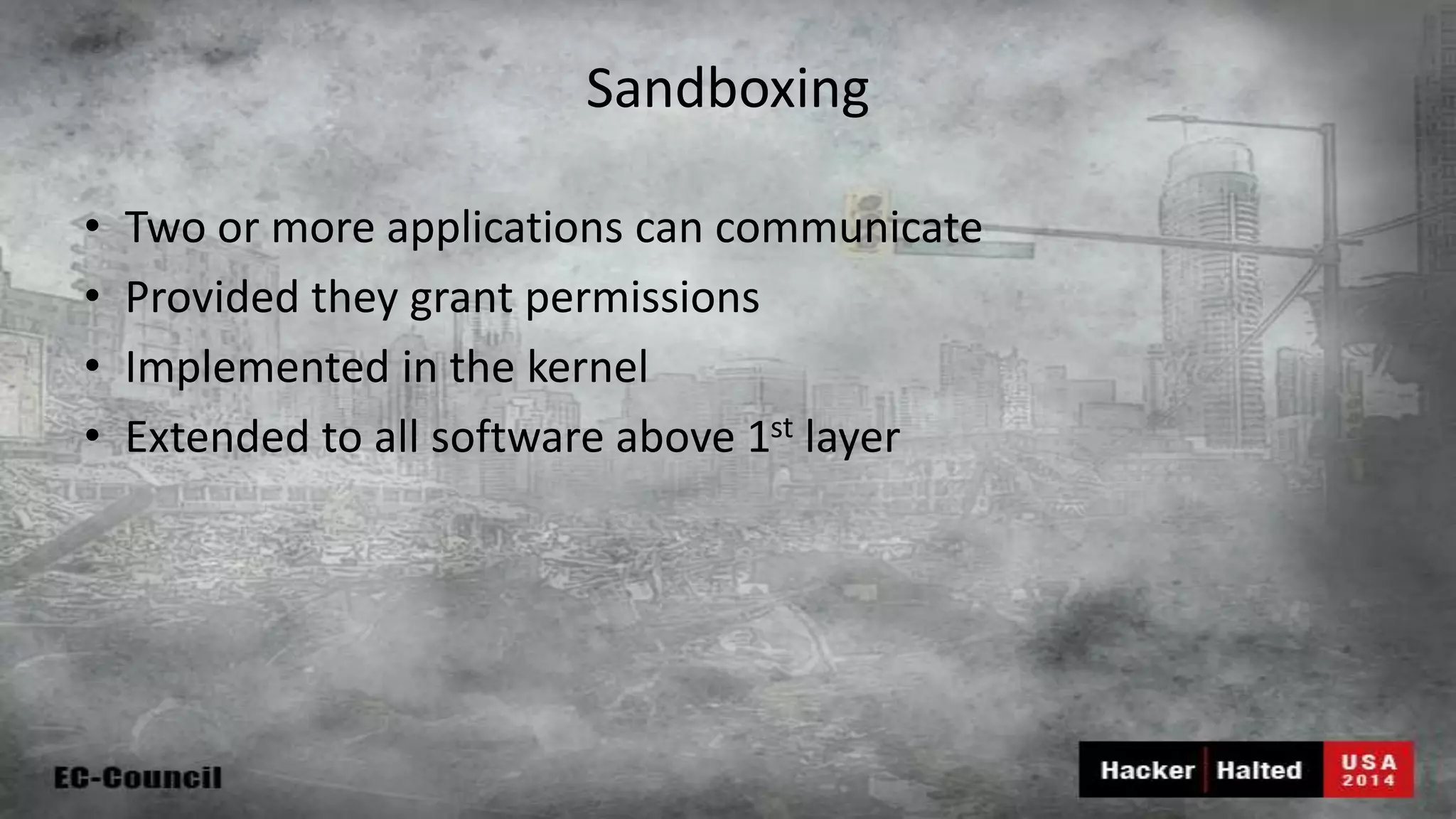 Sandboxing • Two or more applications can communicate • Provided they grant permissions • Implemented in the kernel • Extended to all software above 1st layer 