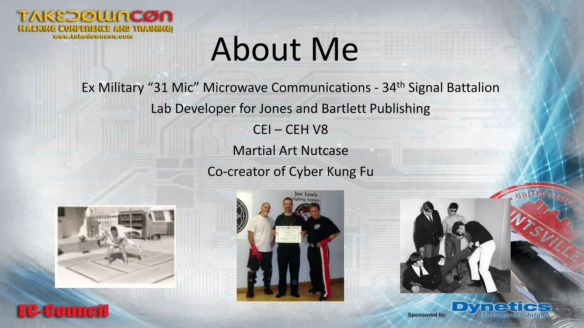 About Me Ex Military “31 Mic” Microwave Communications - 34th Signal Battalion Lab Developer for Jones and Bartlett Publishing CEI – CEH V8 Martial Art Nutcase Co-creator of Cyber Kung Fu 