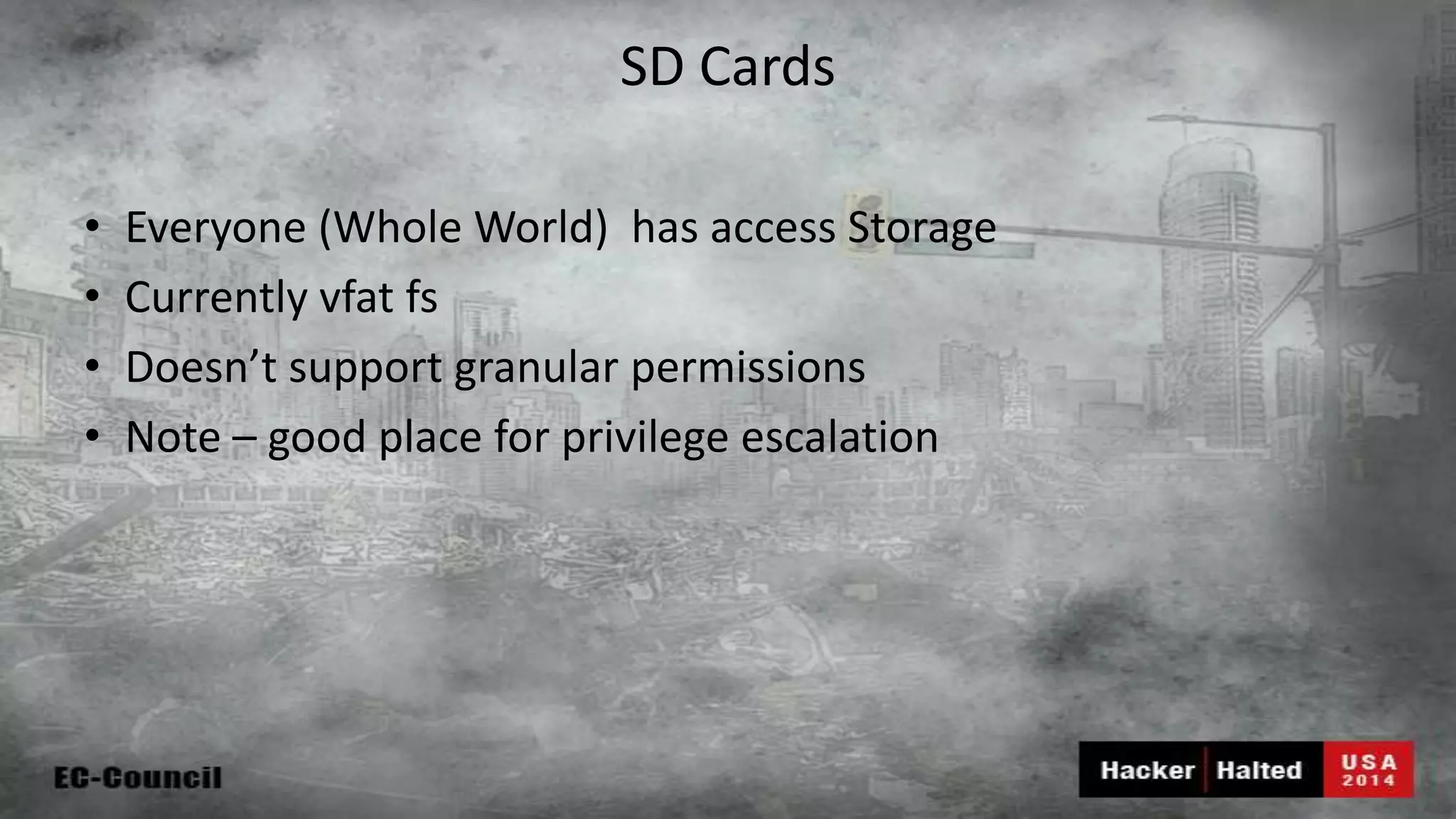 SD Cards • Everyone (Whole World) has access Storage • Currently vfat fs • Doesn’t support granular permissions • Note – good place for privilege escalation 