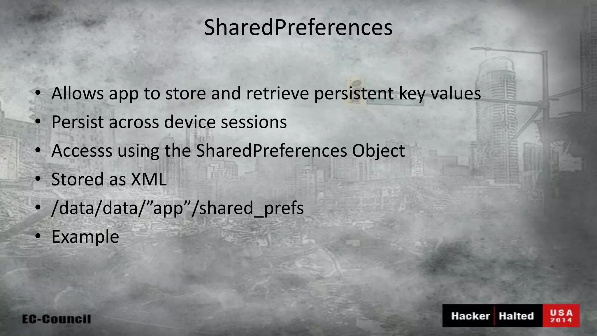 SharedPreferences • Allows app to store and retrieve persistent key values • Persist across device sessions • Accesss using the SharedPreferences Object • Stored as XML • /data/data/”app”/shared_prefs • Example 