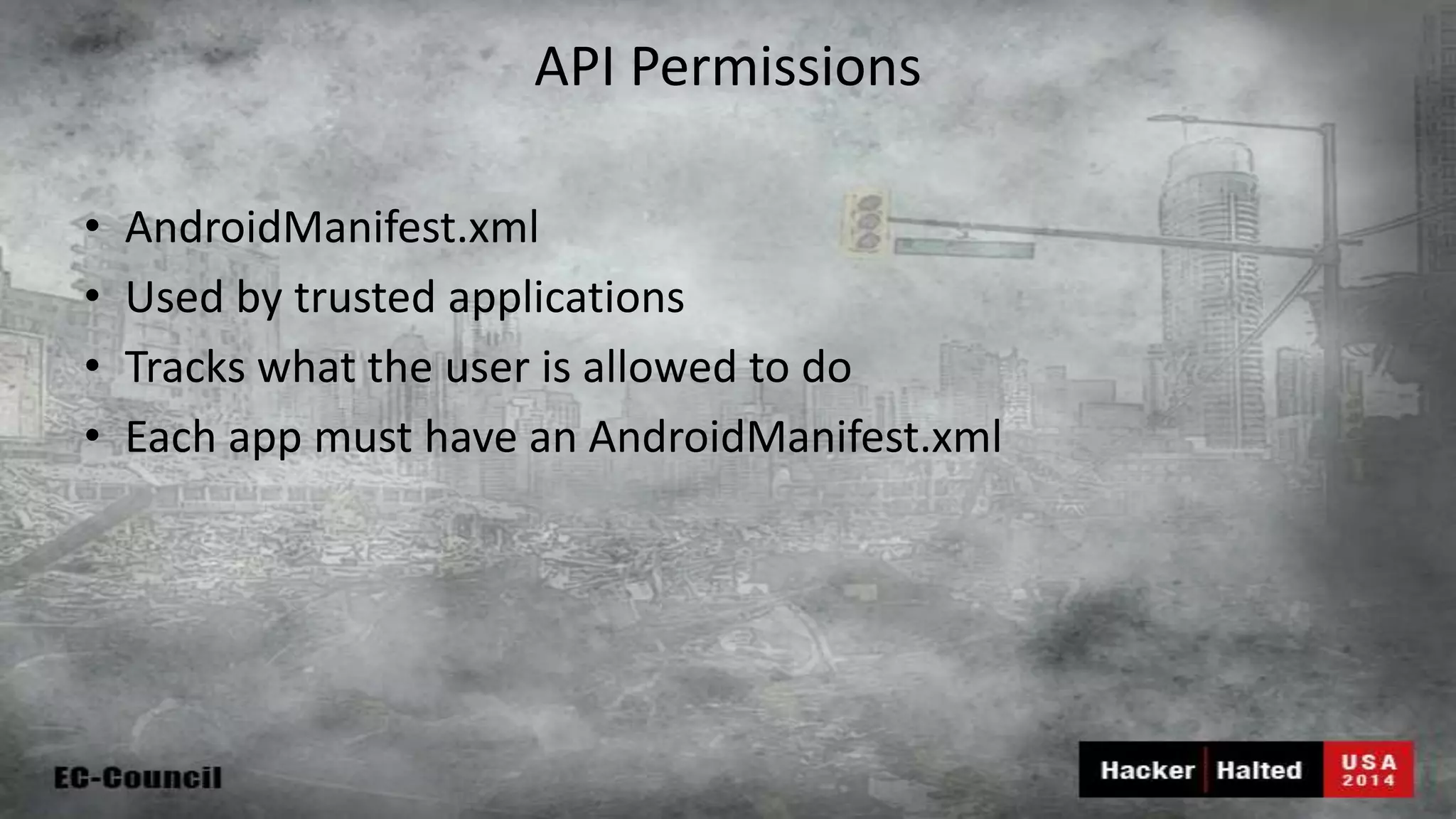 API Permissions • AndroidManifest.xml • Used by trusted applications • Tracks what the user is allowed to do • Each app must have an AndroidManifest.xml 