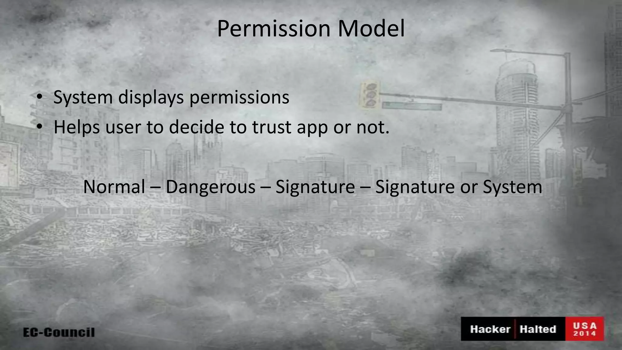 Permission Model • System displays permissions • Helps user to decide to trust app or not. Normal – Dangerous – Signature – Signature or System 
