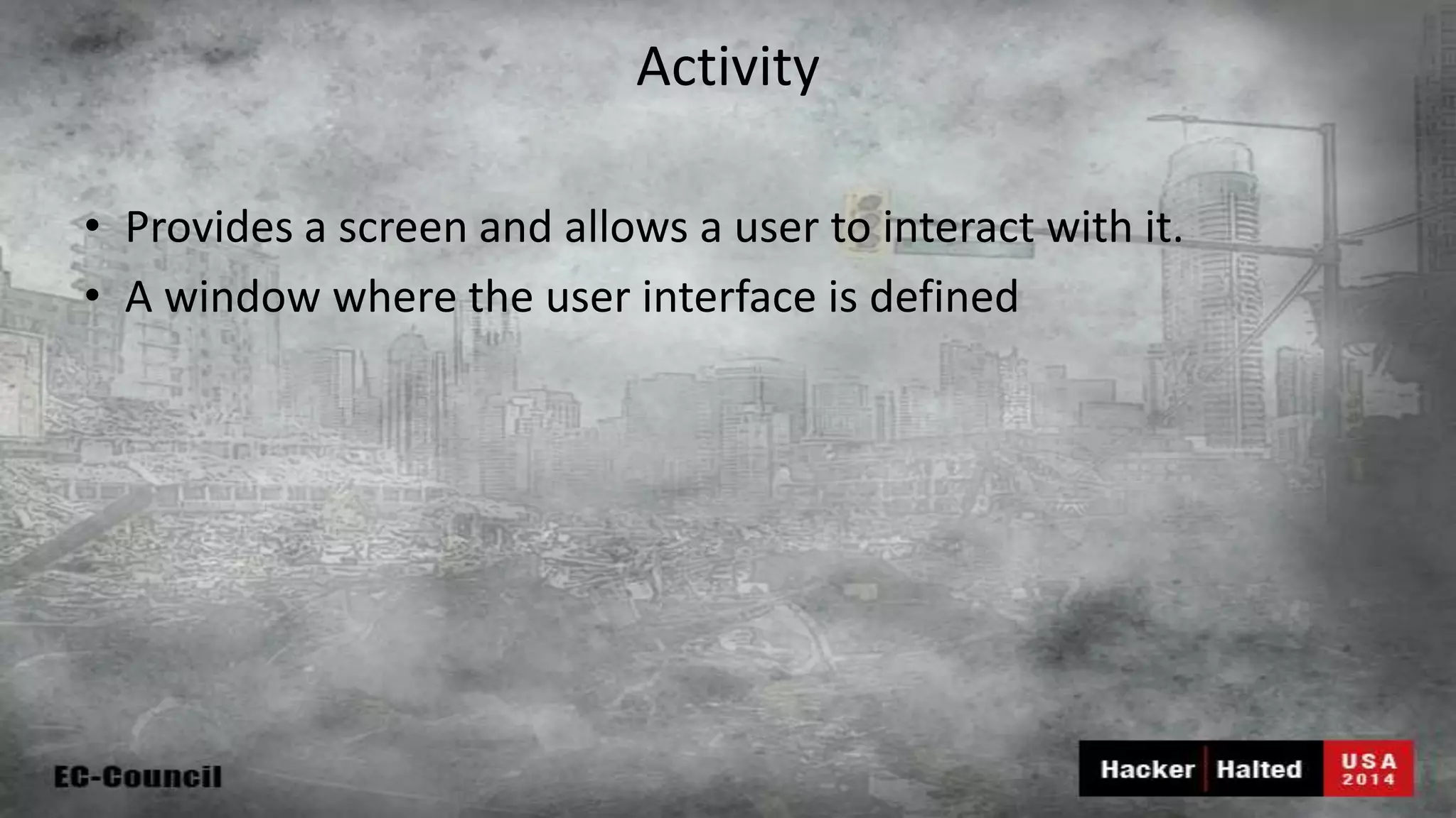 Activity • Provides a screen and allows a user to interact with it. • A window where the user interface is defined 