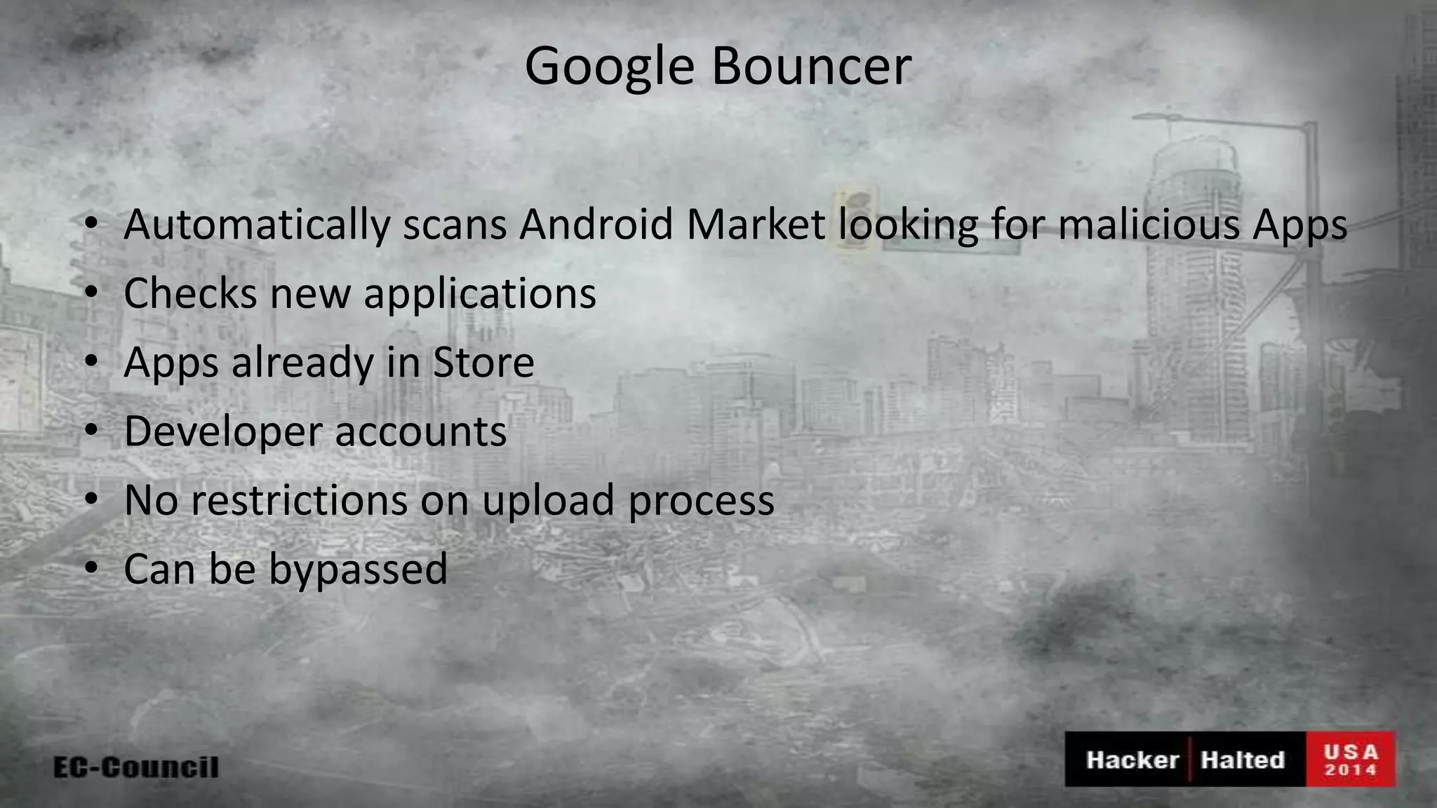 Google Bouncer • Automatically scans Android Market looking for malicious Apps • Checks new applications • Apps already in Store • Developer accounts • No restrictions on upload process • Can be bypassed 