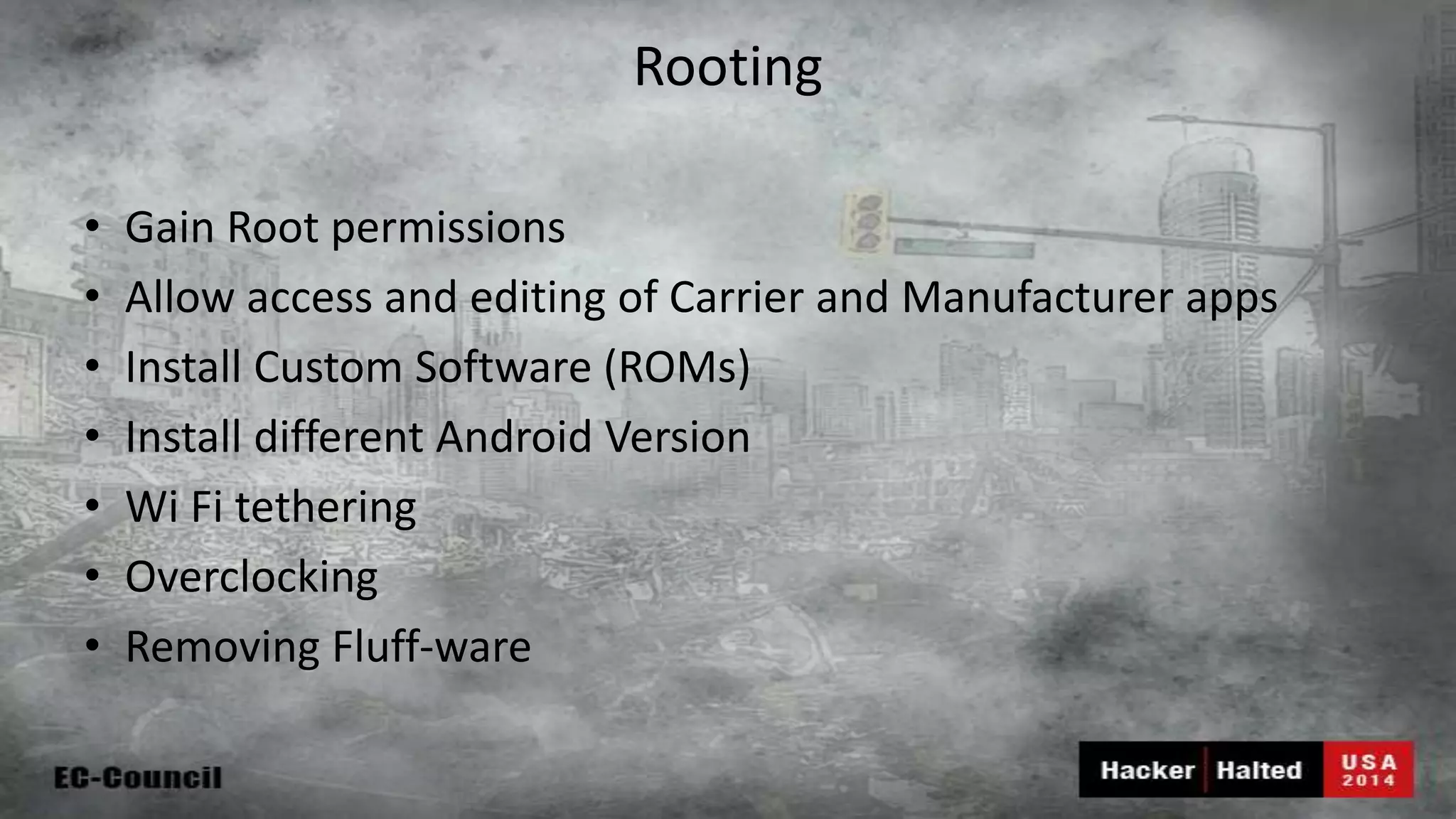 Rooting • Gain Root permissions • Allow access and editing of Carrier and Manufacturer apps • Install Custom Software (ROMs) • Install different Android Version • Wi Fi tethering • Overclocking • Removing Fluff-ware 