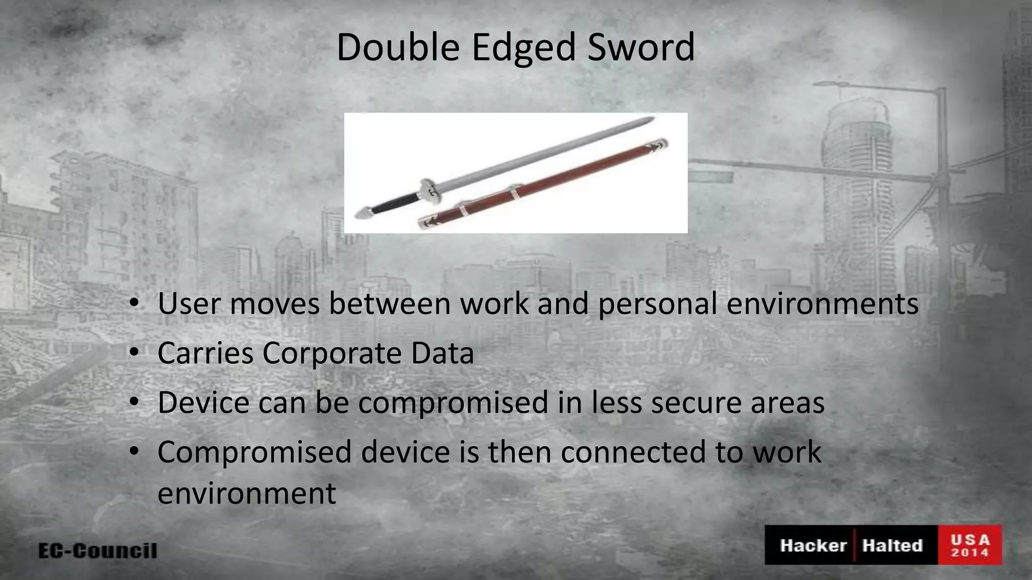 Double Edged Sword • User moves between work and personal environments • Carries Corporate Data • Device can be compromised in less secure areas • Compromised device is then connected to work environment 