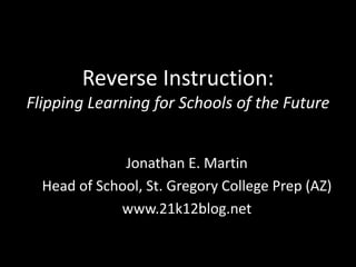 Reverse Instruction: Flipping Learning for Schools of the Future Jonathan E. Martin Head of School, St. Gregory College Prep (AZ) www.21k12blog.net 