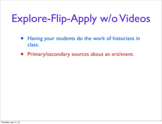 Explore-Flip-Apply w/oVideos
• Having your students do the work of historians in
class.
• Primary/secondary sources about an era/event.
Thursday, July 11, 13
 
