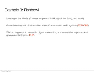 Example 3: Fishbowl
• Meeting of the Minds. (Chinese emperors Shi Huagndi, Lui Bang, and Wudi)
• Gave them tiny bits of information about Confucianism and Legalism (EXPLORE).
• Worked in groups to research, digest information, and summarize importance of
governmental topics. (FLIP).
Thursday, July 11, 13
 