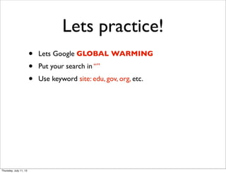 Lets practice!
• Lets Google GLOBAL WARMING
• Put your search in “”
• Use keyword site: edu, gov, org, etc.
Thursday, July 11, 13
 