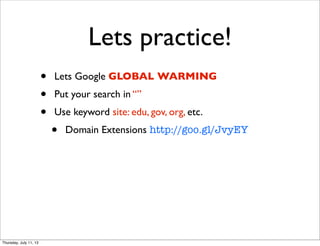 Lets practice!
• Lets Google GLOBAL WARMING
• Put your search in “”
• Use keyword site: edu, gov, org, etc.
• Domain Extensions http://goo.gl/JvyEY
Thursday, July 11, 13
 