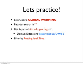 Lets practice!
• Lets Google GLOBAL WARMING
• Put your search in “”
• Use keyword site: edu, gov, org, etc.
• Domain Extensions http://goo.gl/JvyEY
• Filter by Reading level,Time
Thursday, July 11, 13
 