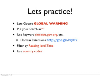 Lets practice!
• Lets Google GLOBAL WARMING
• Put your search in “”
• Use keyword site: edu, gov, org, etc.
• Domain Extensions http://goo.gl/JvyEY
• Filter by Reading level,Time
• Use country codes
Thursday, July 11, 13
 